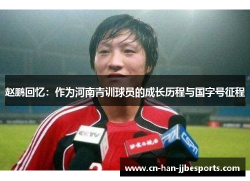 赵鹏回忆：作为河南青训球员的成长历程与国字号征程