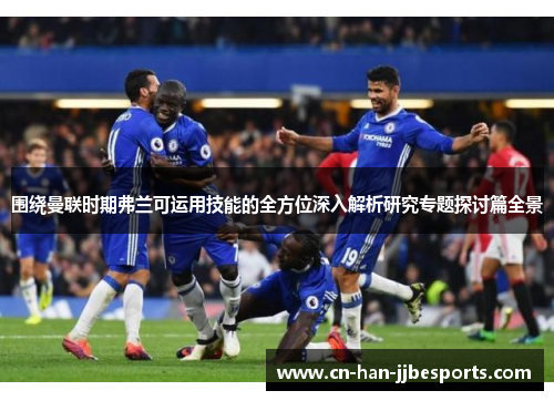 围绕曼联时期弗兰可运用技能的全方位深入解析研究专题探讨篇全景