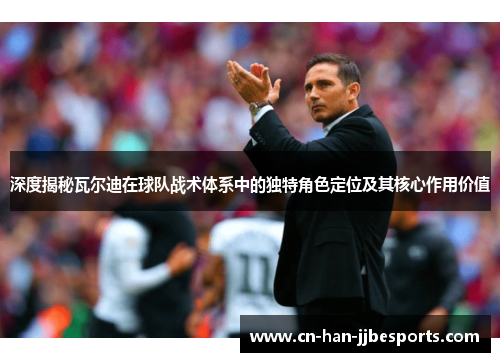 深度揭秘瓦尔迪在球队战术体系中的独特角色定位及其核心作用价值