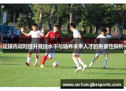 足球青训对提升竞技水平与培养未来人才的重要性探析