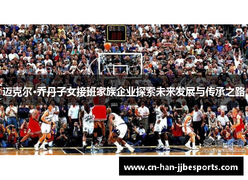 迈克尔·乔丹子女接班家族企业探索未来发展与传承之路