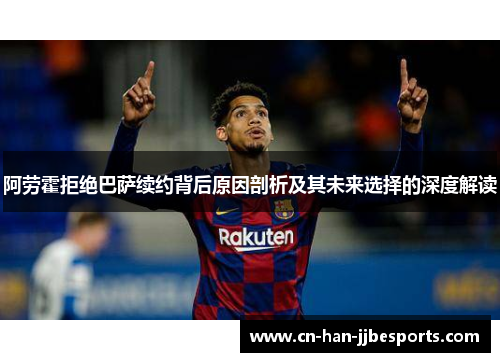 阿劳霍拒绝巴萨续约背后原因剖析及其未来选择的深度解读