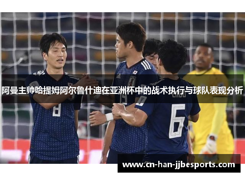 阿曼主帅哈提姆阿尔鲁什迪在亚洲杯中的战术执行与球队表现分析