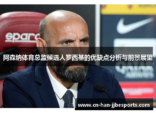 阿森纳体育总监候选人罗西基的优缺点分析与前景展望