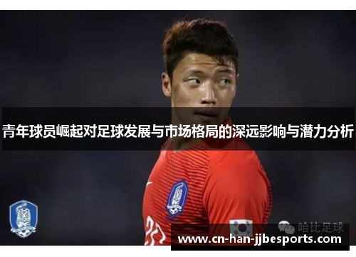 青年球员崛起对足球发展与市场格局的深远影响与潜力分析
