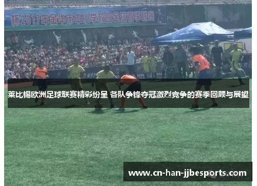 莱比锡欧洲足球联赛精彩纷呈 各队争锋夺冠激烈竞争的赛季回顾与展望