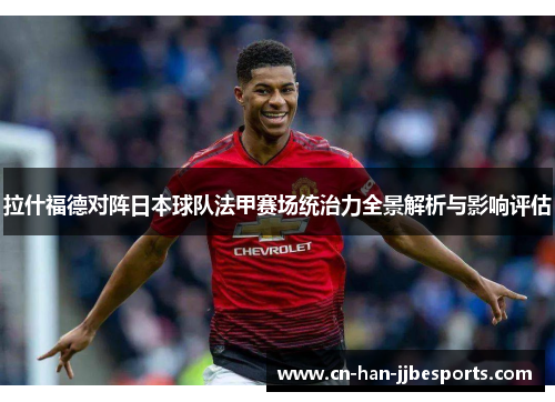 拉什福德对阵日本球队法甲赛场统治力全景解析与影响评估