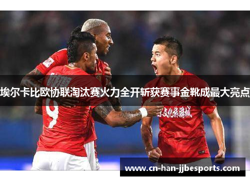 埃尔卡比欧协联淘汰赛火力全开斩获赛事金靴成最大亮点