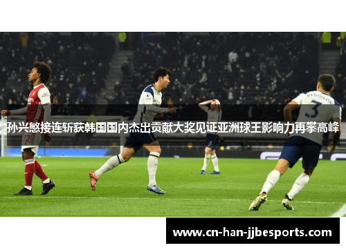 孙兴慜接连斩获韩国国内杰出贡献大奖见证亚洲球王影响力再攀高峰