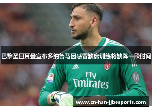 巴黎圣日耳曼宣布多纳鲁马因感冒缺席训练将缺阵一段时间 巴黎圣日耳曼宣布多纳鲁马因感冒缺席训练将缺阵一段时间