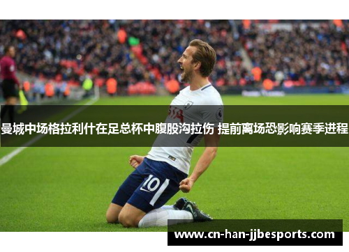 曼城中场格拉利什在足总杯中腹股沟拉伤 提前离场恐影响赛季进程 曼城中场格拉利什在足总杯中腹股沟拉伤 提前离场恐影响赛季进程