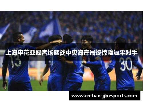 上海申花亚冠客场鏖战中央海岸最终惊险逼平对手