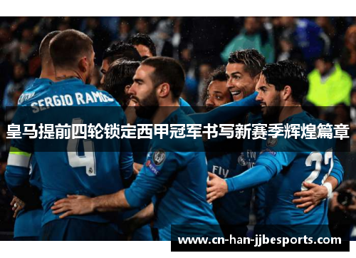 皇马提前四轮锁定西甲冠军书写新赛季辉煌篇章