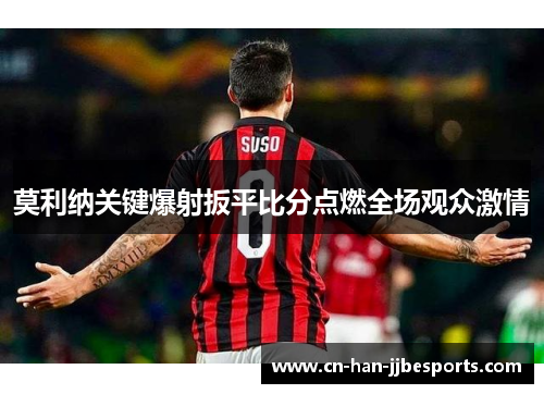 莫利纳关键爆射扳平比分点燃全场观众激情