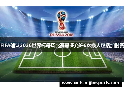 FIFA确认2026世界杯每场比赛最多允许6次换人包括加时赛
